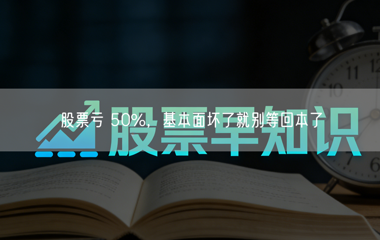 股票亏 50%,基本面坏了就别等回本了