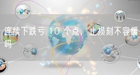连续下跌亏 10 个点,止损刻不容缓吗
