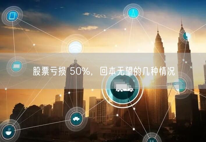 股票亏损 50%,回本无望的几种情况