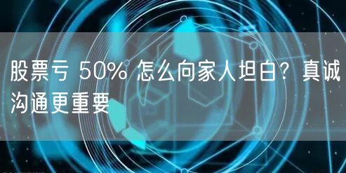 股票亏 50% 怎么向家人坦白?真诚沟通更重要