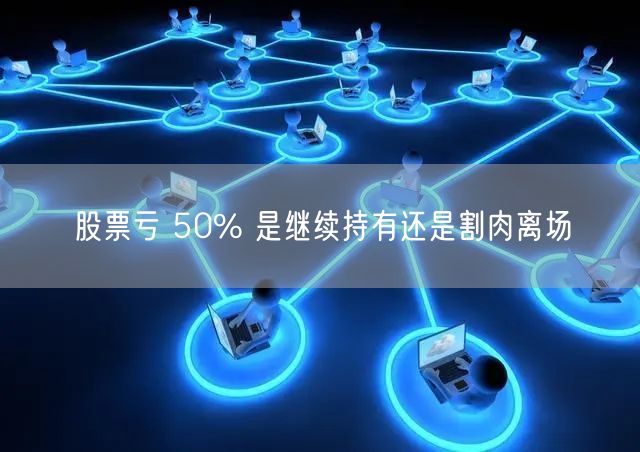 股票亏 50% 是继续持有还是割肉离场