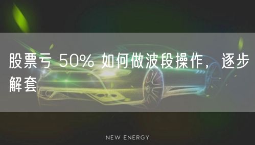 股票亏 50% 如何做波段操作,逐步解套