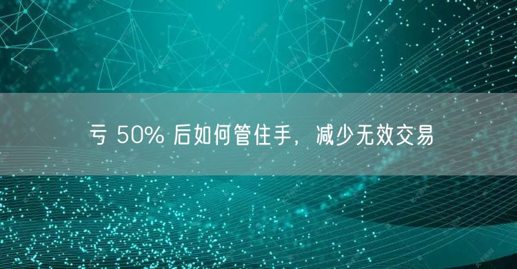 亏 50% 后如何管住手,减少无效交易